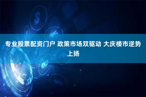 专业股票配资门户 政策市场双驱动 大庆楼市逆势上扬