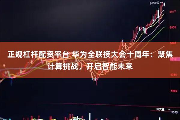 正规杠杆配资平台 华为全联接大会十周年：聚焦计算挑战，开启智能未来