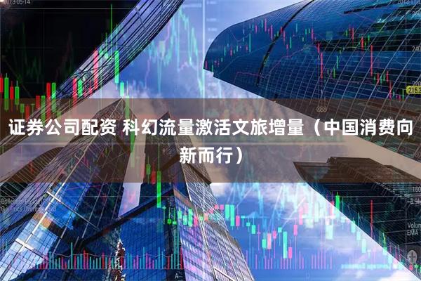 证券公司配资 科幻流量激活文旅增量（中国消费向新而行）