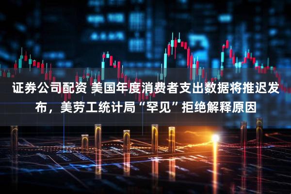 证券公司配资 美国年度消费者支出数据将推迟发布，美劳工统计局“罕见”拒绝解释原因