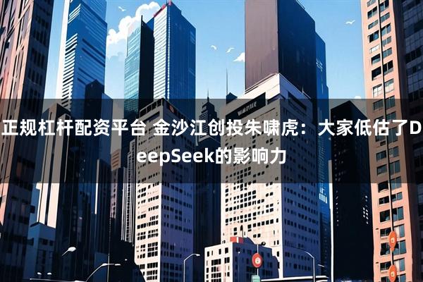 正规杠杆配资平台 金沙江创投朱啸虎：大家低估了DeepSeek的影响力