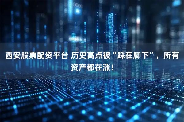西安股票配资平台 历史高点被“踩在脚下”，所有资产都在涨！