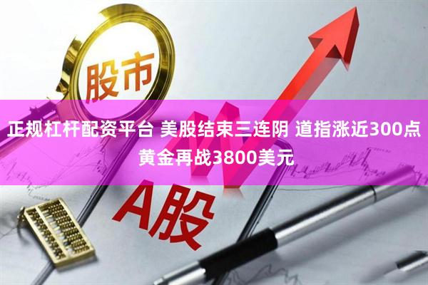 正规杠杆配资平台 美股结束三连阴 道指涨近300点 黄金再战3800美元