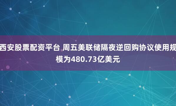 西安股票配资平台 周五美联储隔夜逆回购协议使用规模为480.73亿美元
