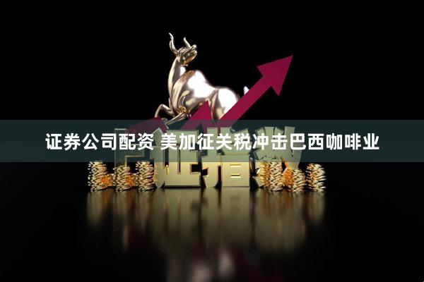 证券公司配资 美加征关税冲击巴西咖啡业