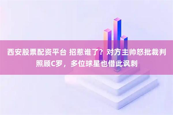 西安股票配资平台 招惹谁了？对方主帅怒批裁判照顾C罗，多位球星也借此讽刺