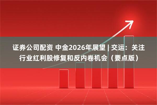 证券公司配资 中金2026年展望 | 交运：关注行业红利股修复和反内卷机会（要点版）