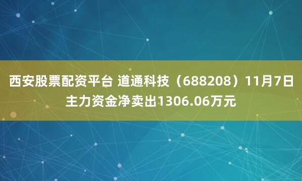 西安股票配资平台 道通科技（688208）11月7日主力资金净卖出1306.06万元