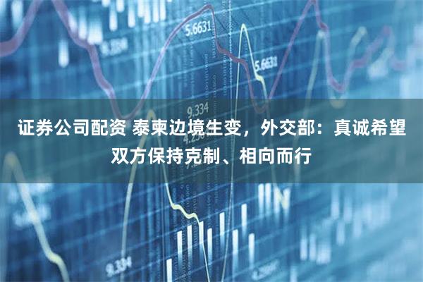 证券公司配资 泰柬边境生变，外交部：真诚希望双方保持克制、相向而行