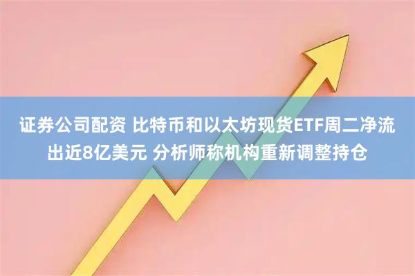 证券公司配资 比特币和以太坊现货ETF周二净流出近8亿美元 分析师称机构重新调整持仓