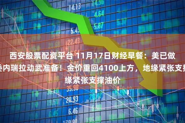 西安股票配资平台 11月17日财经早餐：美已做好对委内瑞拉动武准备！金价重回4100上方，地缘紧张支撑油价
