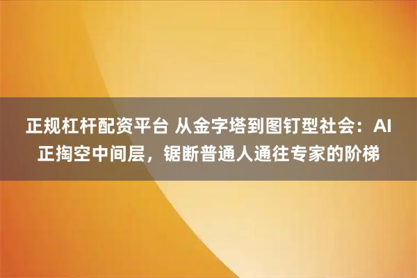 正规杠杆配资平台 从金字塔到图钉型社会：AI正掏空中间层，锯断普通人通往专家的阶梯