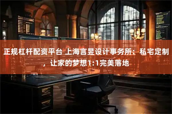 正规杠杆配资平台 上海言昱设计事务所：私宅定制，让家的梦想1:1完美落地