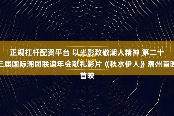正规杠杆配资平台 以光影致敬潮人精神 第二十三届国际潮团联谊年会献礼影片《秋水伊人》潮州首映