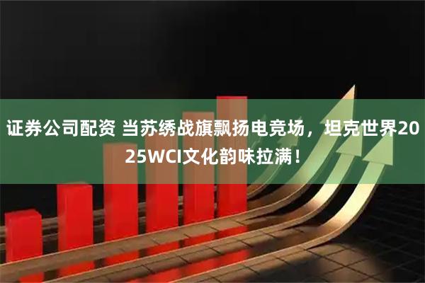 证券公司配资 当苏绣战旗飘扬电竞场，坦克世界2025WCI文化韵味拉满！