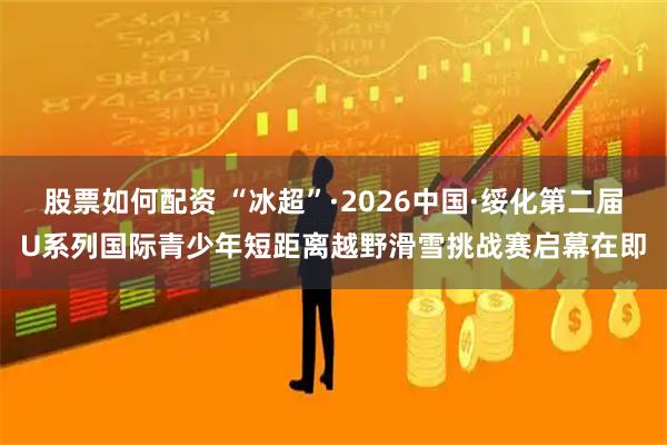 股票如何配资 “冰超”·2026中国·绥化第二届U系列国际青少年短距离越野滑雪挑战赛启幕在即
