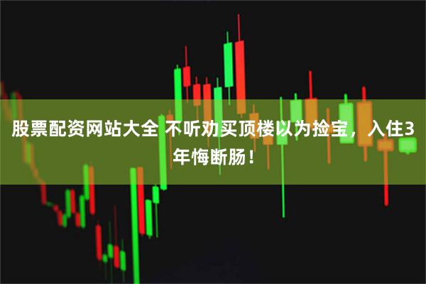 股票配资网站大全 不听劝买顶楼以为捡宝，入住3年悔断肠！