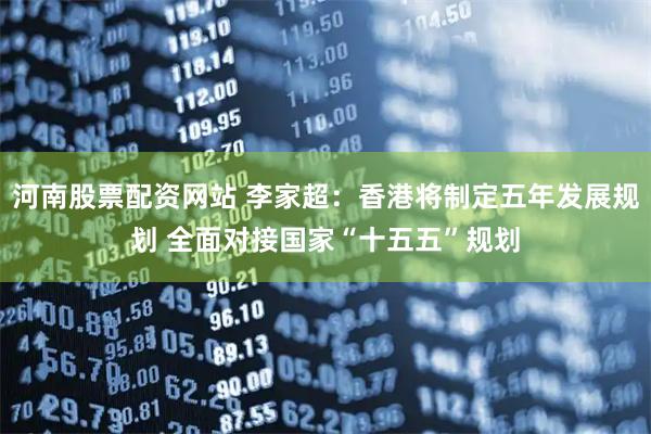 河南股票配资网站 李家超：香港将制定五年发展规划 全面对接国家“十五五”规划