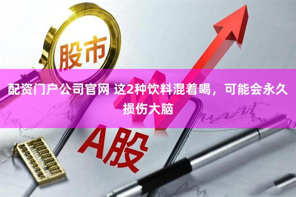 配资门户公司官网 这2种饮料混着喝，可能会永久损伤大脑
