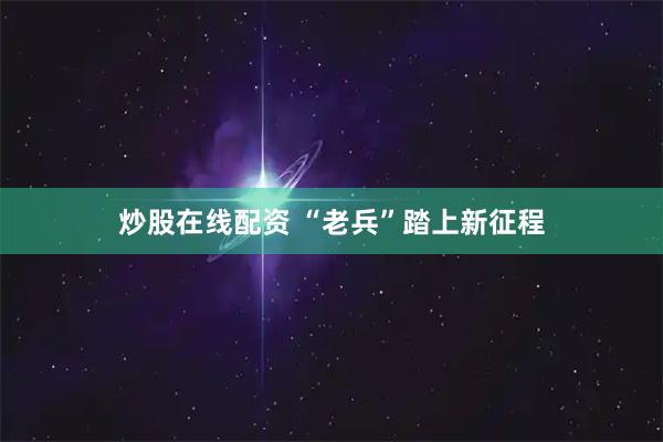 炒股在线配资 “老兵”踏上新征程