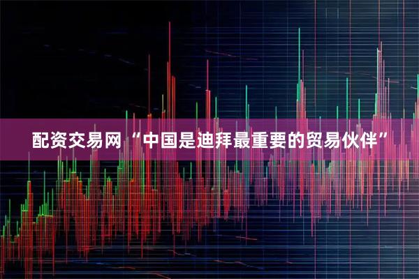 配资交易网 “中国是迪拜最重要的贸易伙伴”
