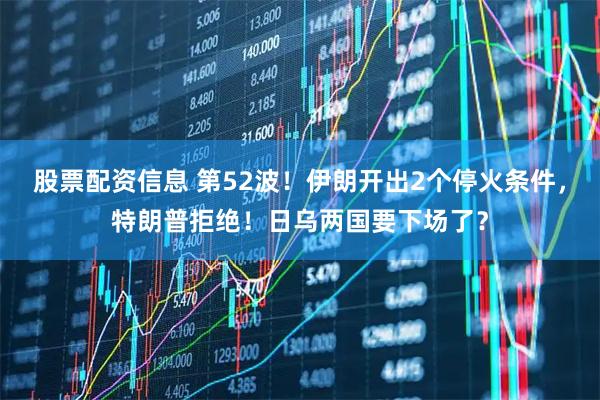 股票配资信息 第52波！伊朗开出2个停火条件，特朗普拒绝！日乌两国要下场了？