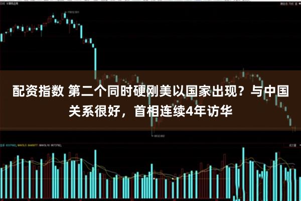 配资指数 第二个同时硬刚美以国家出现？与中国关系很好，首相连续4年访华