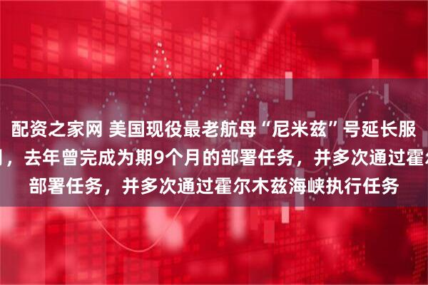 配资之家网 美国现役最老航母“尼米兹”号延长服役时间至2027年3月，去年曾完成为期9个月的部署任务，并多次通过霍尔木兹海峡执行任务