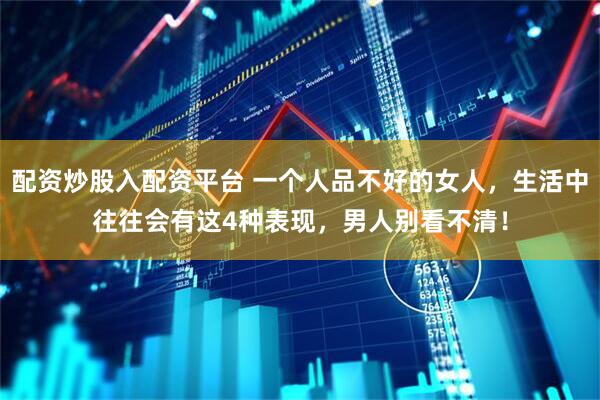 配资炒股入配资平台 一个人品不好的女人，生活中往往会有这4种表现，男人别看不清！
