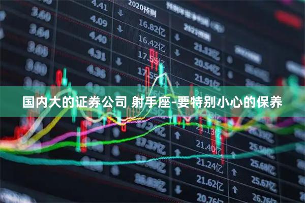 国内大的证券公司 射手座-要特别小心的保养