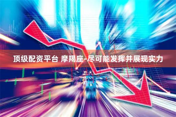 顶级配资平台 摩羯座-尽可能发挥并展现实力