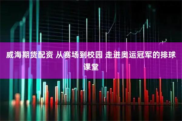威海期货配资 从赛场到校园 走进奥运冠军的排球课堂
