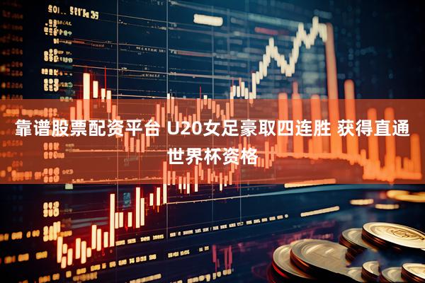 靠谱股票配资平台 U20女足豪取四连胜 获得直通世界杯资格