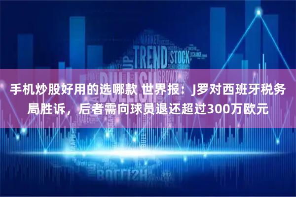 手机炒股好用的选哪款 世界报：J罗对西班牙税务局胜诉，后者需向球员退还超过300万欧元