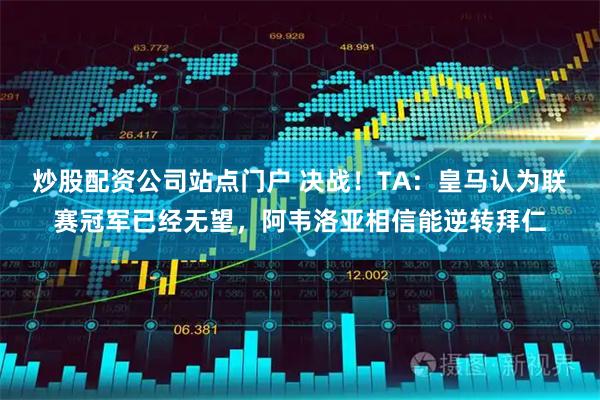 炒股配资公司站点门户 决战！TA：皇马认为联赛冠军已经无望，阿韦洛亚相信能逆转拜仁