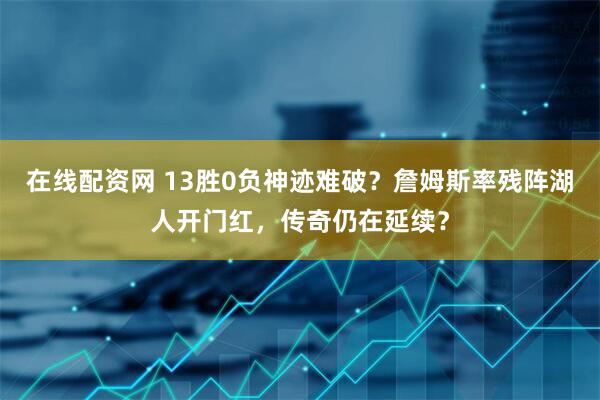 在线配资网 13胜0负神迹难破？詹姆斯率残阵湖人开门红，传奇仍在延续？