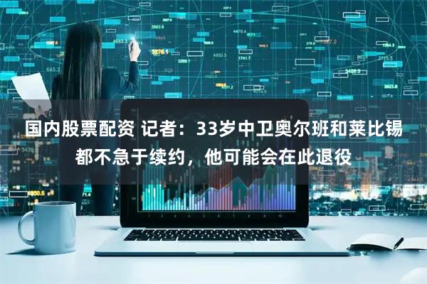 国内股票配资 记者：33岁中卫奥尔班和莱比锡都不急于续约，他可能会在此退役