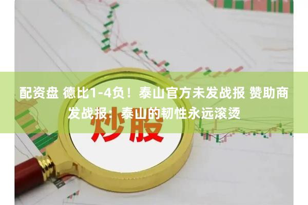 配资盘 德比1-4负！泰山官方未发战报 赞助商发战报：泰山的韧性永远滚烫