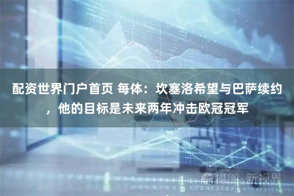 配资世界门户首页 每体：坎塞洛希望与巴萨续约，他的目标是未来两年冲击欧冠冠军