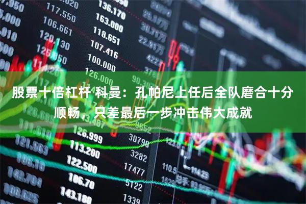 股票十倍杠杆 科曼：孔帕尼上任后全队磨合十分顺畅，只差最后一步冲击伟大成就