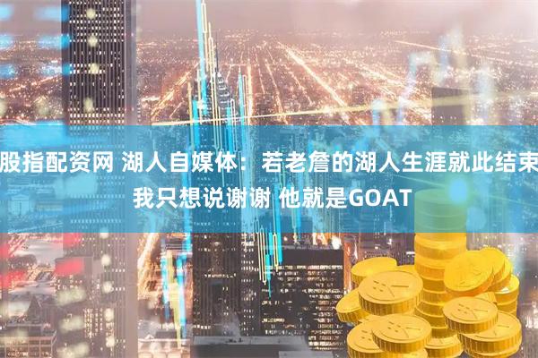 股指配资网 湖人自媒体：若老詹的湖人生涯就此结束 我只想说谢谢 他就是GOAT