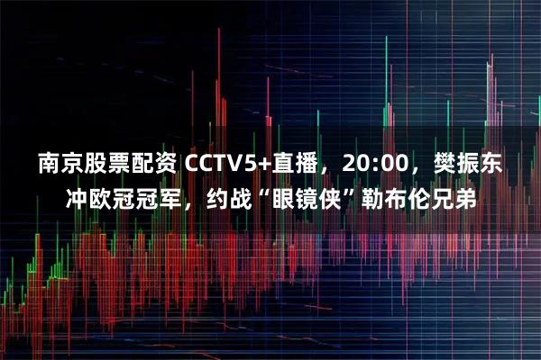南京股票配资 CCTV5+直播，20:00，樊振东冲欧冠冠军，约战“眼镜侠”勒布伦兄弟
