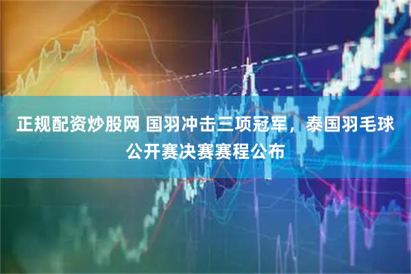 正规配资炒股网 国羽冲击三项冠军，泰国羽毛球公开赛决赛赛程公布