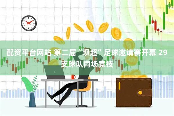 配资平台网站 第二届“坝超”足球邀请赛开幕 29支球队同场竞技