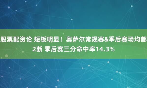 股票配资论 短板明显！奥萨尔常规赛&季后赛场均都2断 季后赛三分命中率14.3%