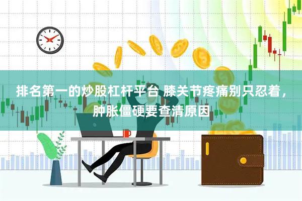 排名第一的炒股杠杆平台 膝关节疼痛别只忍着，肿胀僵硬要查清原因