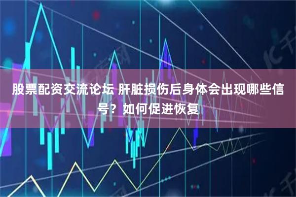 股票配资交流论坛 肝脏损伤后身体会出现哪些信号？如何促进恢复