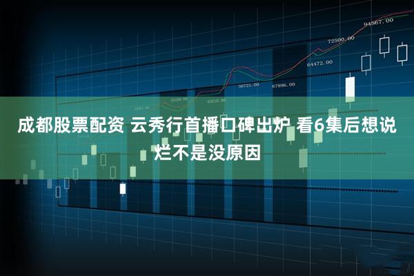 成都股票配资 云秀行首播口碑出炉 看6集后想说烂不是没原因