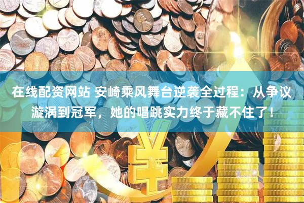 在线配资网站 安崎乘风舞台逆袭全过程：从争议漩涡到冠军，她的唱跳实力终于藏不住了！