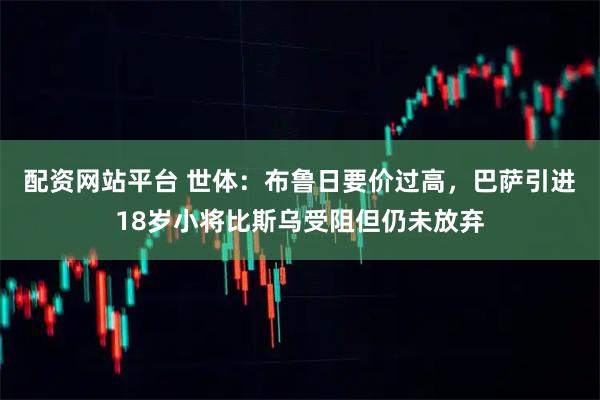 配资网站平台 世体：布鲁日要价过高，巴萨引进18岁小将比斯乌受阻但仍未放弃
